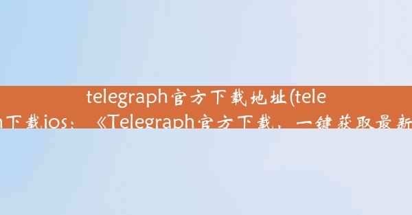 telegraph官方下载地址(telegraph下载ios：《Telegraph官方下载，一键获取最新版》)