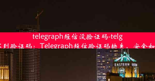 telegraph短信没验证码-telgram收不到验证码：Telegraph短信验证码缺失，安全如何保障？