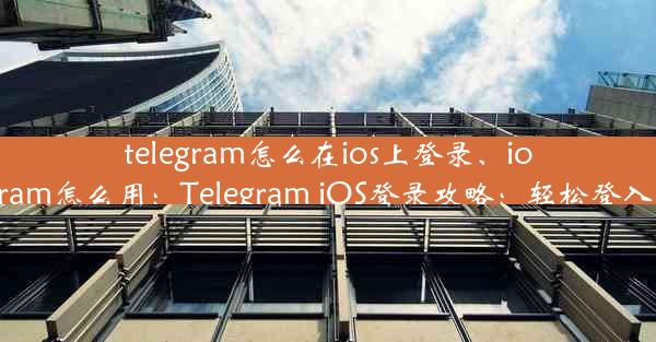 telegram怎么在ios上登录、ios telegram怎么用：Telegram iOS登录攻略：轻松登入无障碍