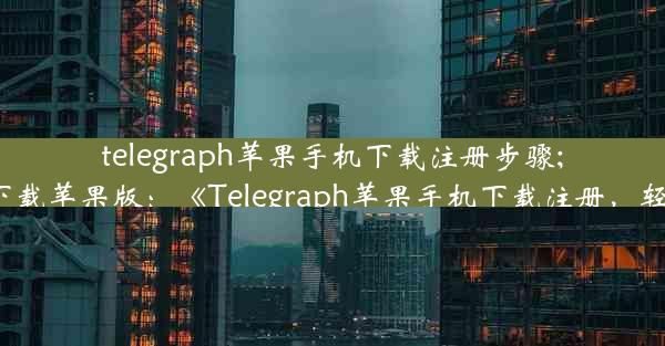 telegraph苹果手机下载注册步骤;telegraph下载苹果版：《Telegraph苹果手机下载注册，轻松三步走》