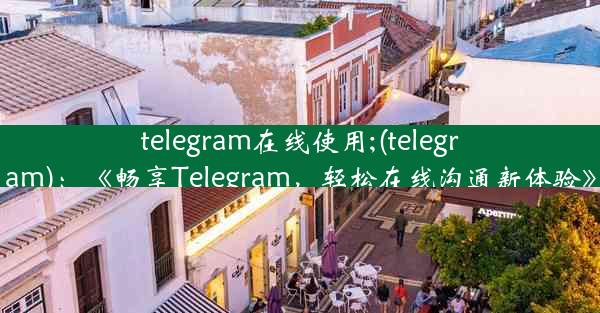 telegram在线使用;(telegram)：《畅享Telegram，轻松在线沟通新体验》