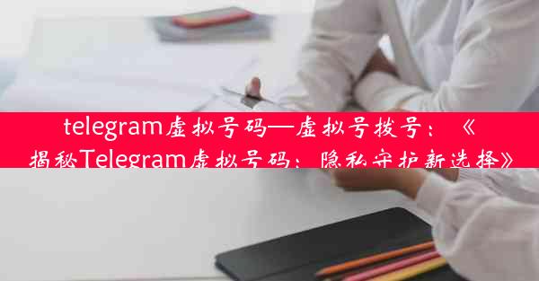 telegram虚拟号码—虚拟号拨号：《揭秘Telegram虚拟号码：隐私守护新选择》