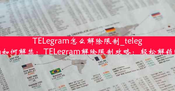 TELegram怎么解除限制_telegram如何解禁：TELegram解除限制攻略：轻松解锁账户