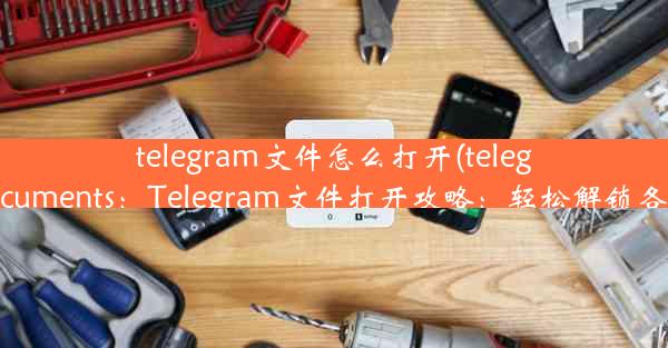 telegram文件怎么打开(telegram documents：Telegram文件打开攻略：轻松解锁各类文件)