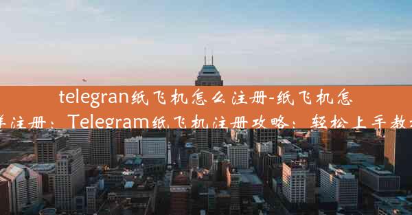 telegran纸飞机怎么注册-纸飞机怎样注册：Telegram纸飞机注册攻略：轻松上手教程