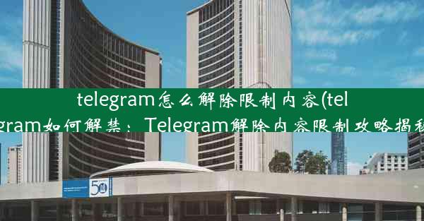 telegram怎么解除限制内容(telegram如何解禁：Telegram解除内容限制攻略揭秘)