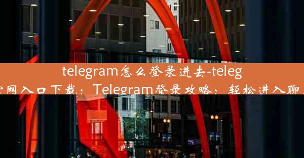 telegram怎么登录进去-telegraph官网入口下载：Telegram登录攻略：轻松进入聊天世界