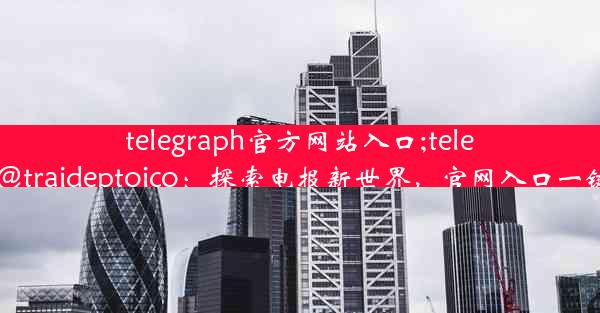 telegraph官方网站入口;telegram@traideptoico：探索电报新世界，官网入口一键直达