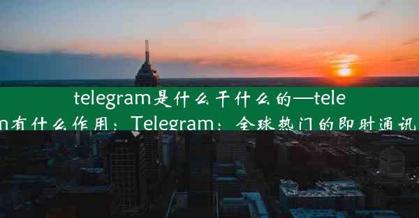 telegram是什么干什么的—telegram有什么作用：Telegram：全球热门的即时通讯工具