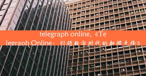 telegraph online,《Telegraph Online：引领数字时代的新闻先锋》