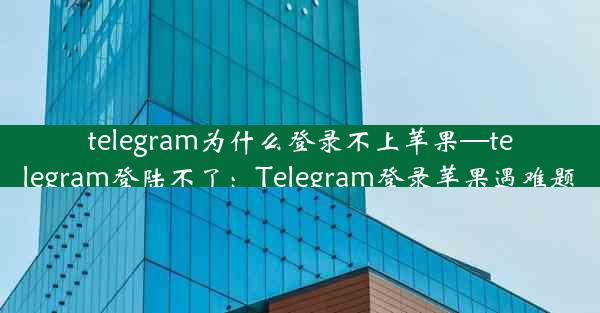 telegram为什么登录不上苹果—telegram登陆不了：Telegram登录苹果遇难题