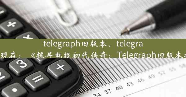 telegraph旧版本、telegraph旧版本现在：《探寻电报初代传奇：Telegraph旧版本揭秘之旅》