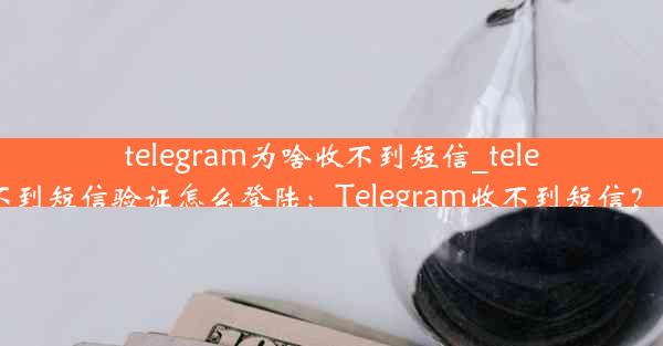 telegram为啥收不到短信_telegram收不到短信验证怎么登陆：Telegram收不到短信？原因揭秘