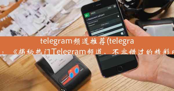 telegram频道推荐(telegram推送：《揭秘热门Telegram频道，不容错过的精彩内容》)