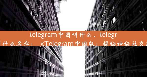 telegram中国叫什么、telegram叫什么名字：《Telegram中国版：揭秘神秘社交新宠》