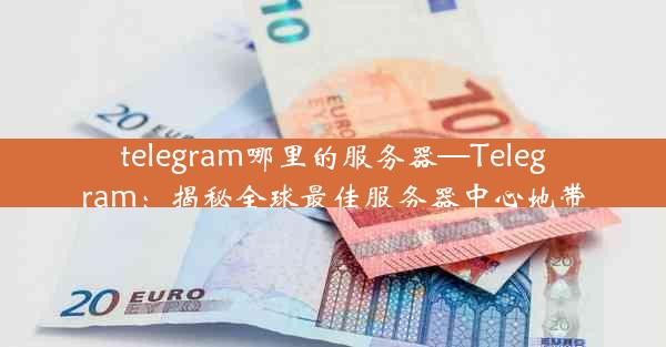 telegram哪里的服务器—Telegram：揭秘全球最佳服务器中心地带