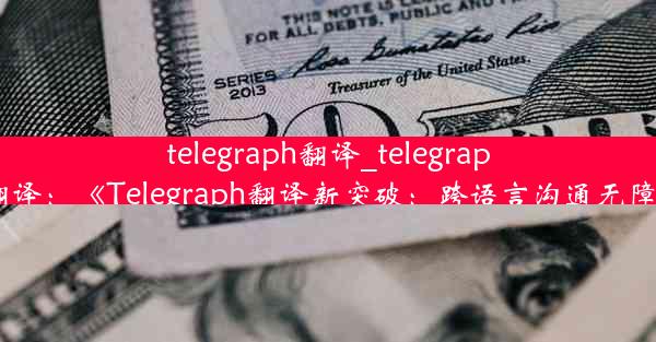 telegraph翻译_telegraphs翻译：《Telegraph翻译新突破：跨语言沟通无障碍》