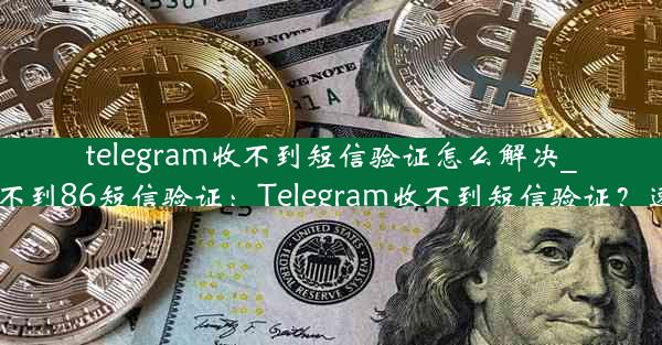 telegram收不到短信验证怎么解决_纸飞机收不到86短信验证：Telegram收不到短信验证？速解法来了