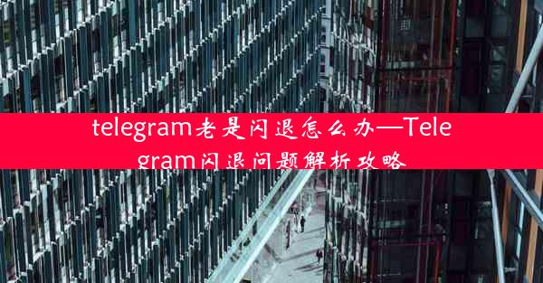 telegram老是闪退怎么办—Telegram闪退问题解析攻略