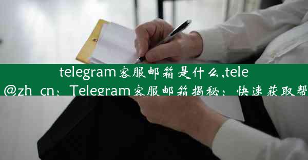 telegram客服邮箱是什么,telegram- contact @zh_cn：Telegram客服邮箱揭秘：快速获取