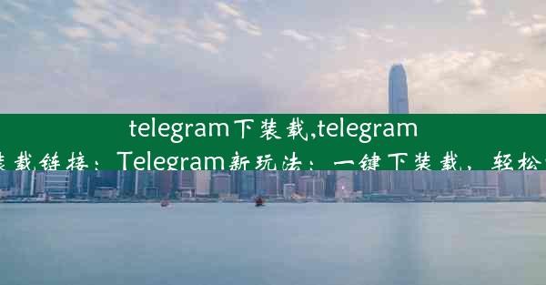 telegram下装载,telegram下装载链接：Telegram新玩法：一键下装载，轻松畅享