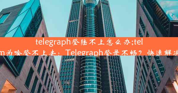 telegraph登陆不上怎么办;telegram为啥登不上去：Telegraph登录不畅？快速解决指南