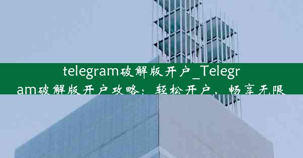 telegram破解版开户_Telegram破解版开户攻略：轻松开户，畅享无限