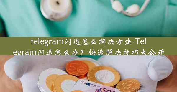 telegram闪退怎么解决方法-Telegram闪退怎么办？快速解决技巧大公开