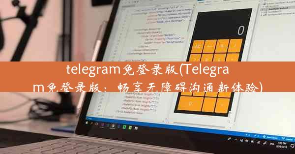 telegram免登录版(Telegram免登录版：畅享无障碍沟通新体验)