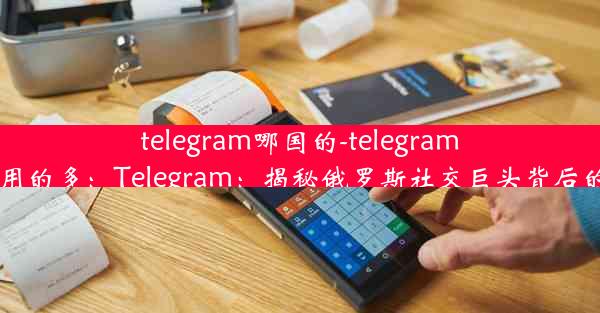 telegram哪国的-telegram哪国用的多：Telegram：揭秘俄罗斯社交巨头背后的秘密