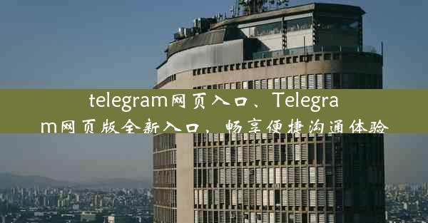 telegram网页入口、Telegram网页版全新入口，畅享便捷沟通体验