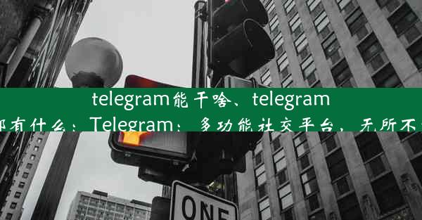 telegram能干啥、telegram都有什么：Telegram：多功能社交平台，无所不能