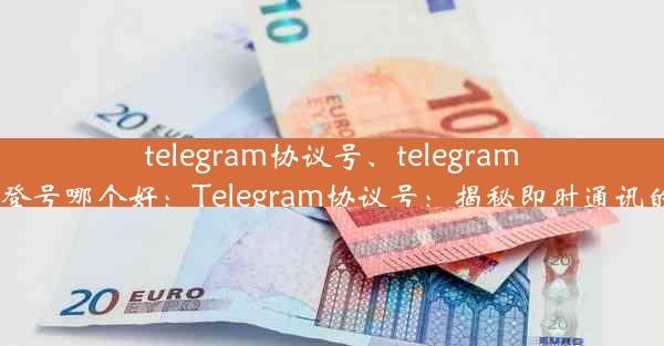 telegram协议号、telegram协议号 直登号哪个好：Telegram协议号：揭秘即时通讯的数字密码