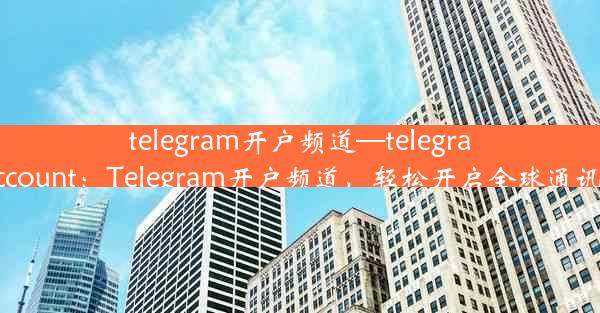 telegram开户频道—telegram account：Telegram开户频道，轻松开启全球通讯之门