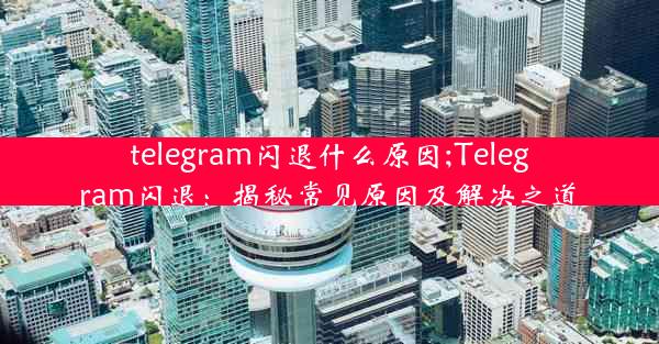 telegram闪退什么原因;Telegram闪退：揭秘常见原因及解决之道