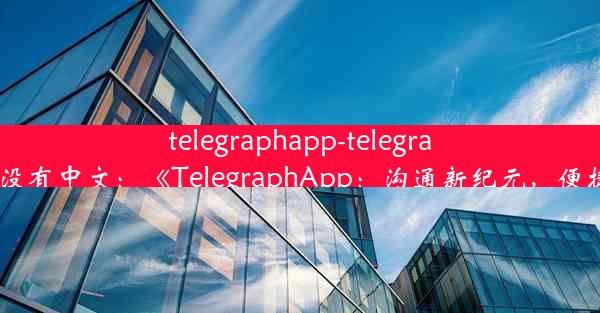 telegraphapp-telegraphapp语言怎么没有中文：《TelegraphApp：沟通新纪元，便捷信息传递利器》