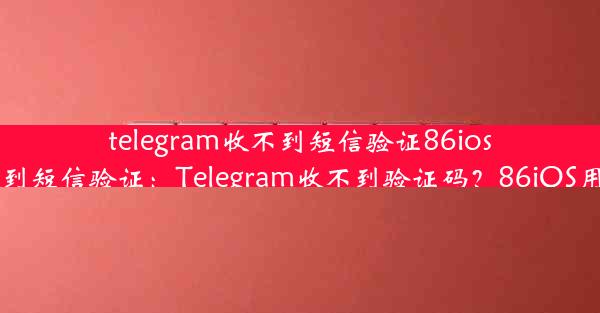 telegram收不到短信验证86ios;telegram无法收到短信验证：Telegram收不到验证码？86iOS用户必看解决攻略