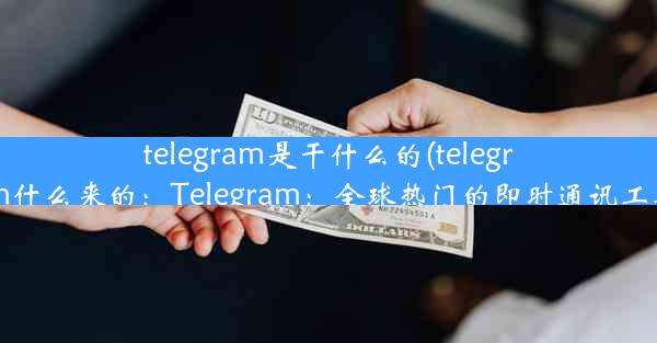 telegram是干什么的(telegram什么来的：Telegram：全球热门的即时通讯工具)