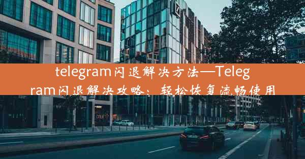 telegram闪退解决方法—Telegram闪退解决攻略：轻松恢复流畅使用