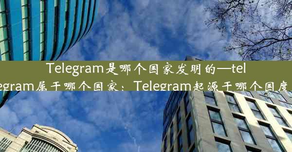 Telegram是哪个国家发明的—telegram属于哪个国家：Telegram起源于哪个国度？