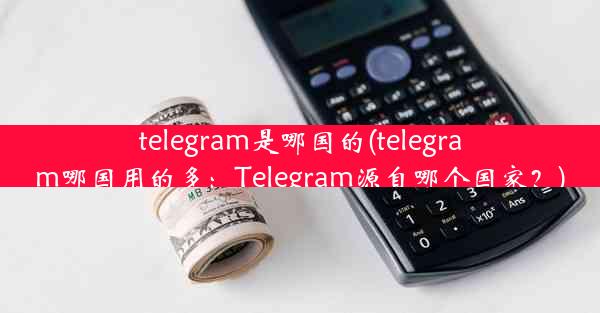 telegram是哪国的(telegram哪国用的多：Telegram源自哪个国家？)