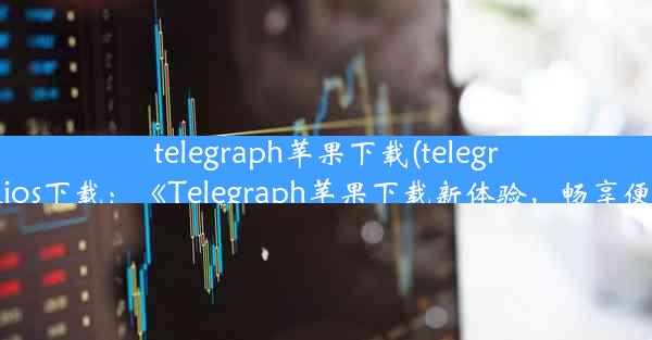 telegraph苹果下载(telegreat中文版ios下载：《Telegraph苹果下载新体验，畅享便捷生活》)