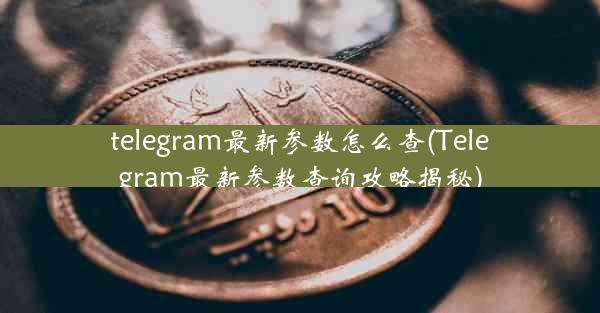 telegram最新参数怎么查(Telegram最新参数查询攻略揭秘)