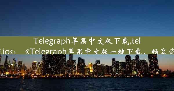 Telegraph苹果中文版下载,telegraph下载ios：《Telegraph苹果中文版一键下载，畅享资讯新体验》