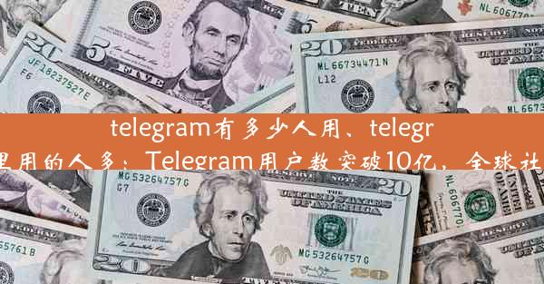 telegram有多少人用、telegram哪里用的人多：Telegram用户数突破10亿，全球社交新宠