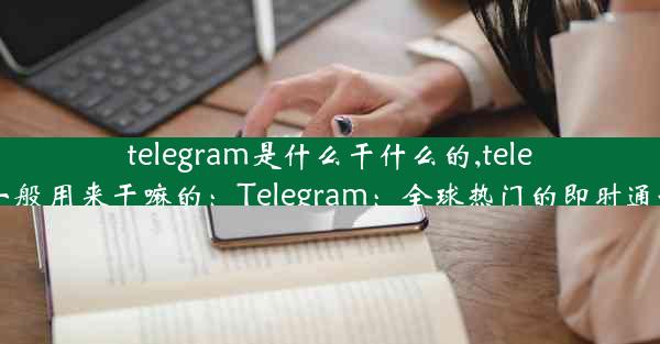 telegram是什么干什么的,telegram一般用来干嘛的：Telegram：全球热门的即时通讯神器