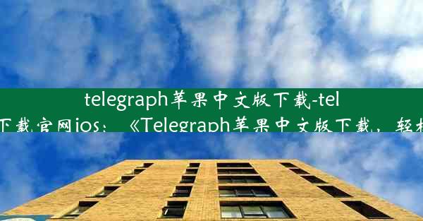 telegraph苹果中文版下载-telegreat下载官网ios：《Telegraph苹果中文版下载，轻松获取》