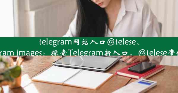 telegram网站入口@telese、-telegram-telegram images：探索Telegram新入口，