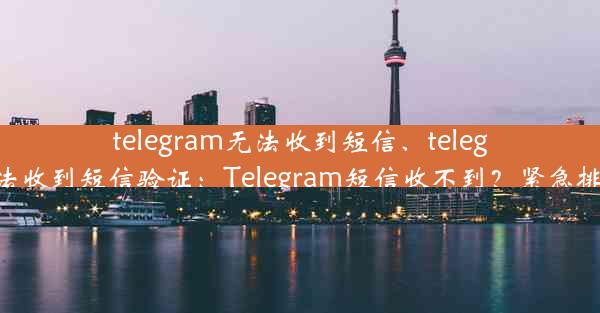 telegram无法收到短信、telegram无法收到短信验证：Telegram短信收不到？紧急排查攻略