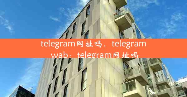 telegram网址吗、telegram wab：telegram网址吗